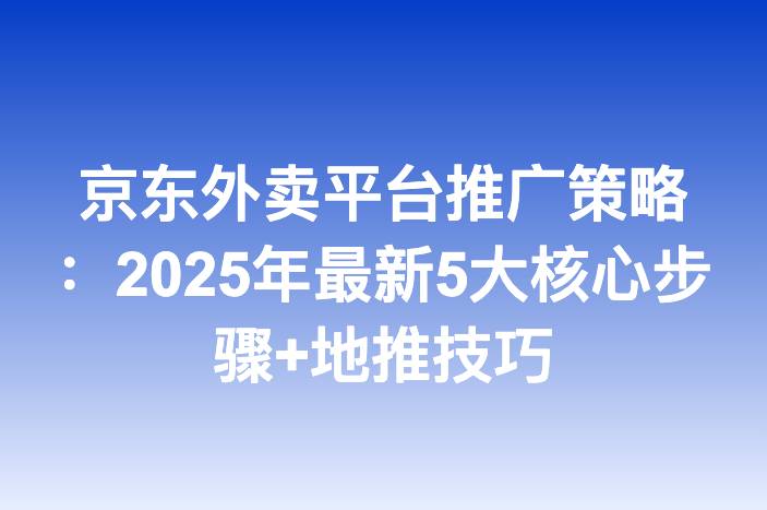 京东外卖平台推广策略：2025年最新5大核心步骤+地推技巧