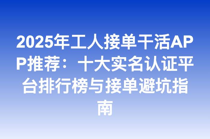2025年工人接单干活APP推荐：十大实名认证平台排行榜与接单避坑指南