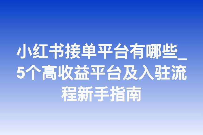 小红书接单平台有哪些_5个高收益平台及入驻流程新手指南