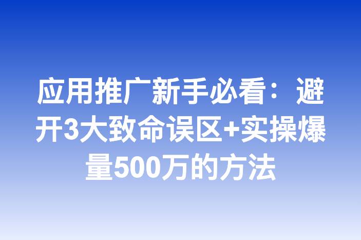 应用推广新手必看：避开3大致命误区+实操爆量500万的方法