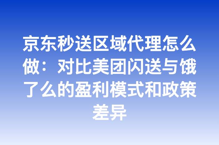 京东秒送区域代理怎么做：对比美团闪送与饿了么的盈利模式和政策差异