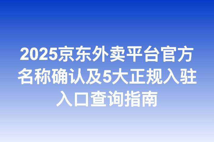 2025京东外卖平台官方名称确认及5大正规入驻入口查询指南