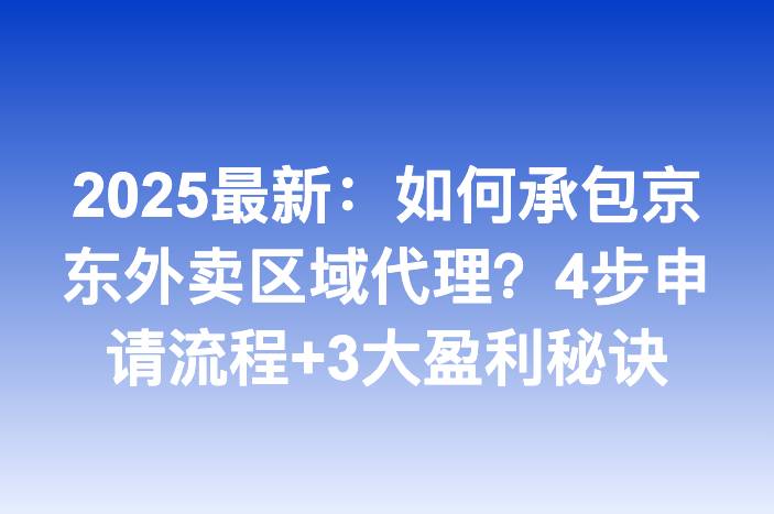 2025最新：如何承包京东外卖区域代理？4步申请流程+3大盈利秘诀