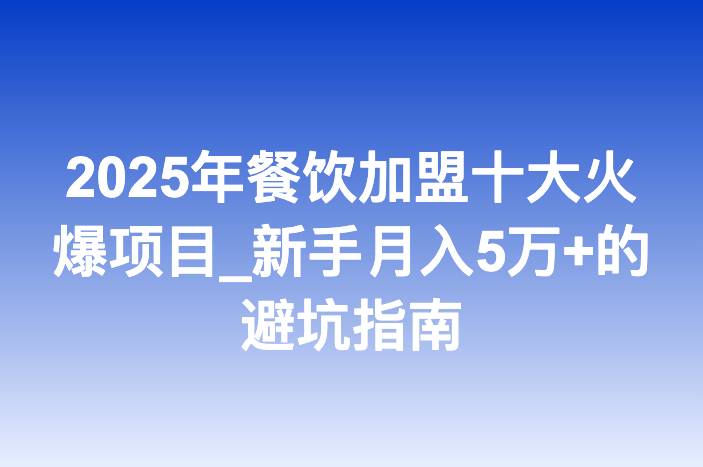 2025年餐饮加盟十大火爆项目_新手月入5万+的避坑指南
