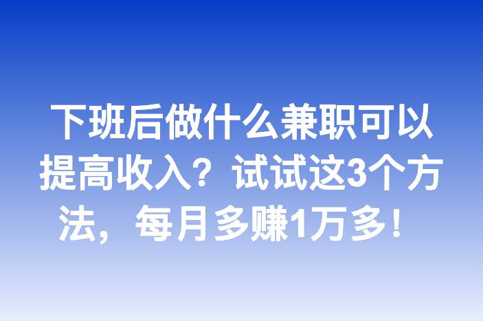 下班后做什么兼职可以提高收入？试试这3个方法，每月多赚1万多！
