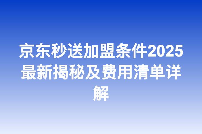 京东秒送加盟条件2025最新揭秘及费用清单详解