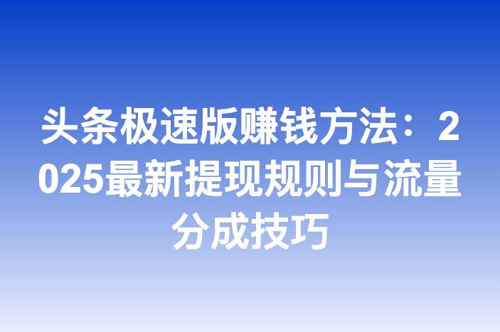 头条极速版赚钱方法：2025最新提现规则与流量分成技巧