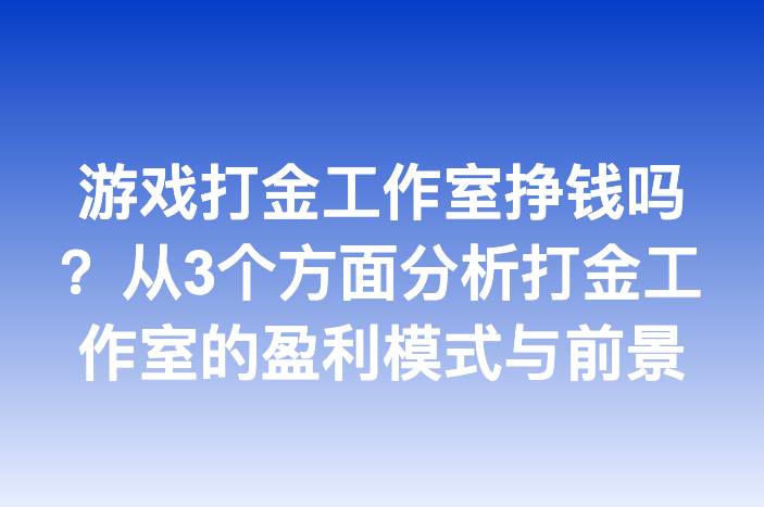 游戏打金工作室挣钱吗？从3个方面分析打金工作室的盈利模式与前景