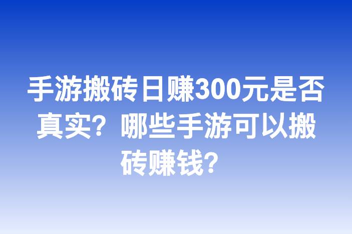 手游搬砖日赚300元是否真实？哪些手游可以搬砖赚钱？