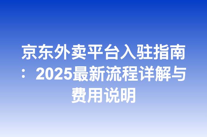 京东外卖平台入驻指南：2025最新流程详解与费用说明