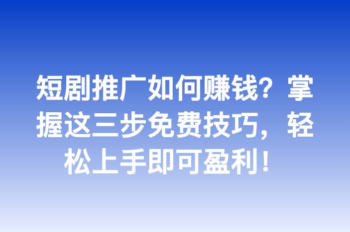 短剧推广如何赚钱？掌握这三步免费技巧，轻松上手即可盈利！