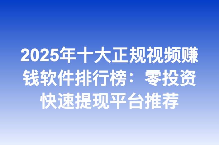 2025年十大正规视频赚钱软件排行榜：零投资快速提现平台推荐