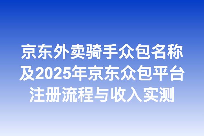 京东外卖骑手众包名称及2025年京东众包平台注册流程与收入实测