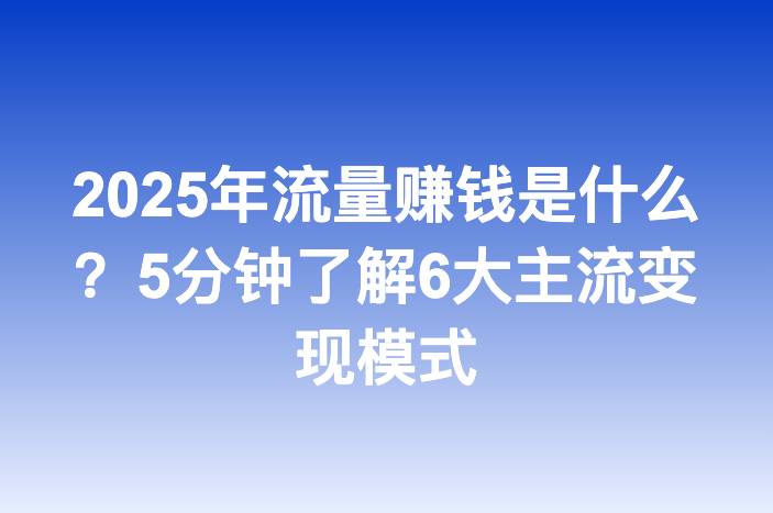 2025年流量赚钱是什么？5分钟了解6大主流变现模式
