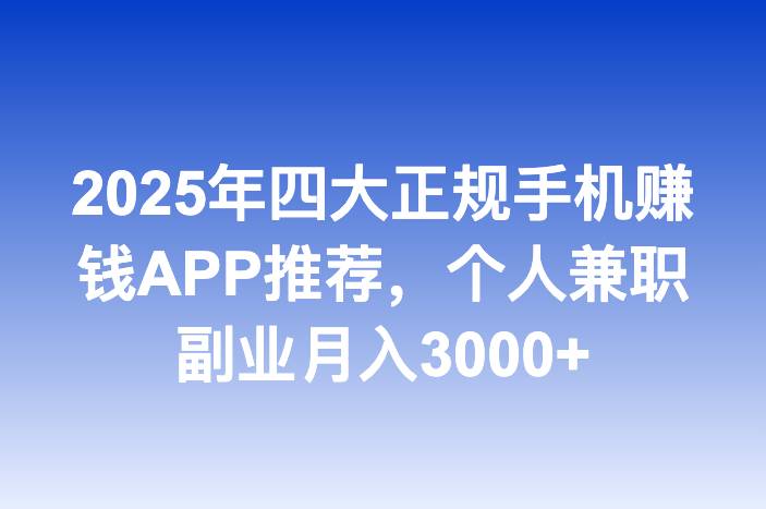 2025年四大正规手机赚钱APP推荐，个人兼职副业月入3000+