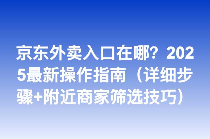 京东外卖入口在哪？2025最新操作指南（详细步骤+附近商家筛选技巧）