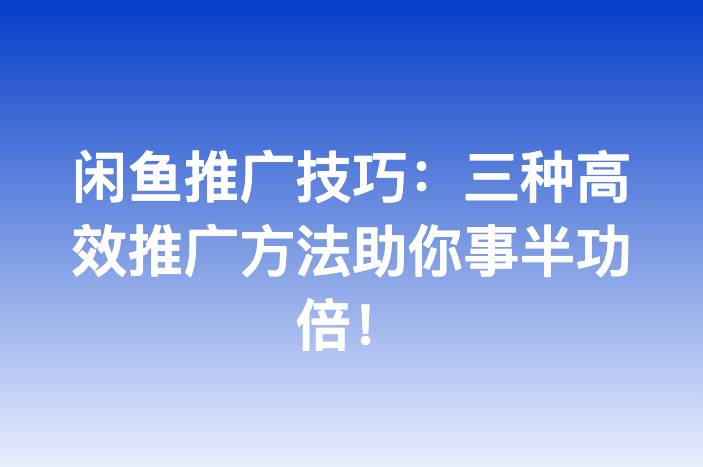 闲鱼推广技巧：三种高效推广方法助你事半功倍！