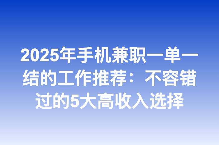 2025年手机兼职一单一结的工作推荐：不容错过的5大高收入选择