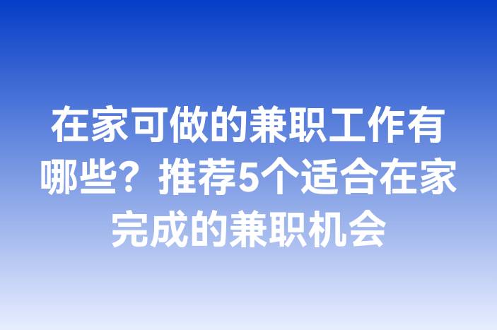 在家可做的兼职工作有哪些？推荐5个适合在家完成的兼职机会