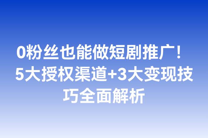 0粉丝也能做短剧推广！5大授权渠道+3大变现技巧全面解析