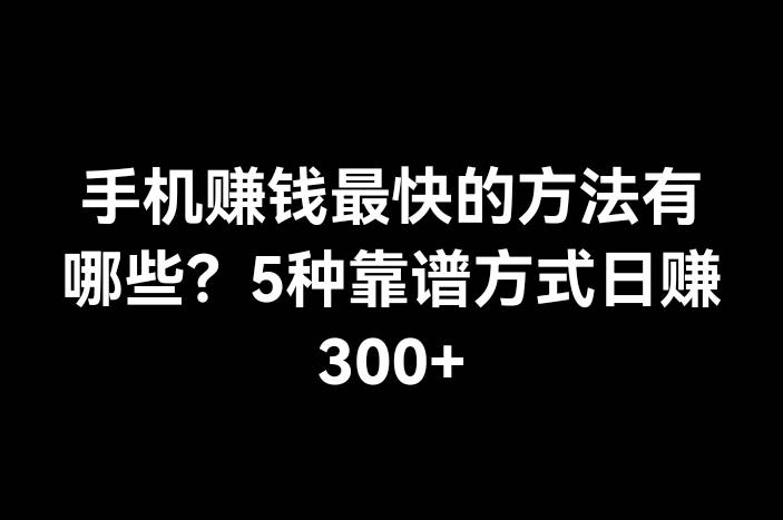 手机赚钱最快的方法有哪些？5种靠谱方式日赚300+