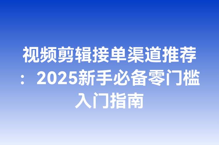 视频剪辑接单渠道推荐：2025新手必备零门槛入门指南