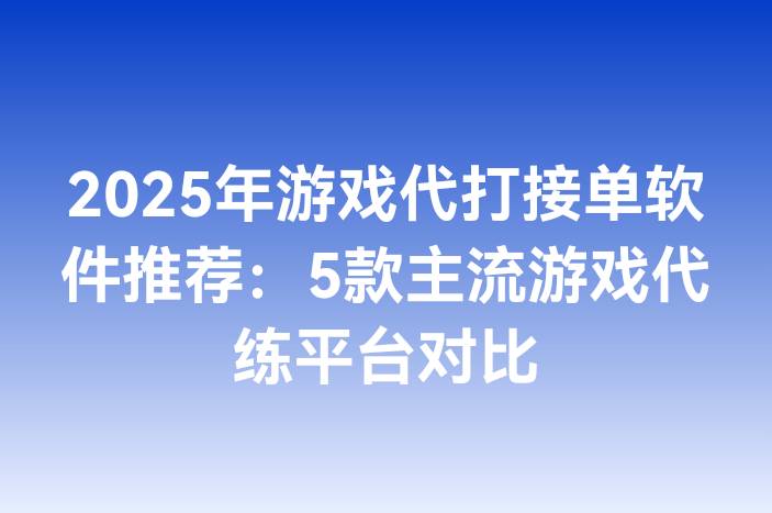 2025年游戏代打接单软件推荐：5款主流游戏代练平台对比