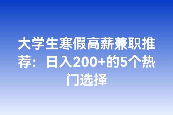 大学生寒假高薪兼职推荐：日入200+的5个热门选择