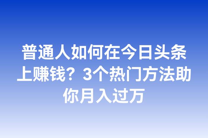 普通人如何在今日头条上赚钱？3个热门方法助你月入过万