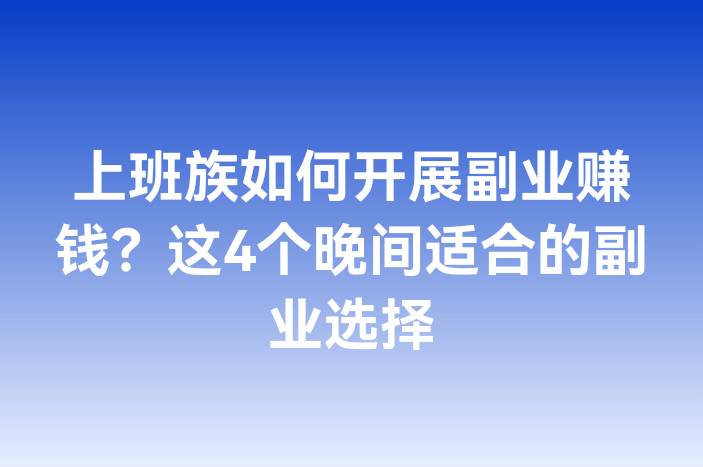 上班族如何开展副业赚钱？这4个晚间适合的副业选择