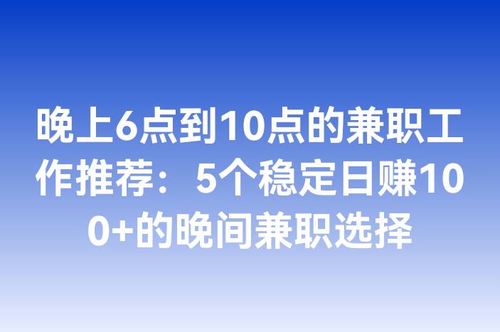 晚上6点到10点的兼职工作推荐：5个稳定日赚100+的晚间兼职选择