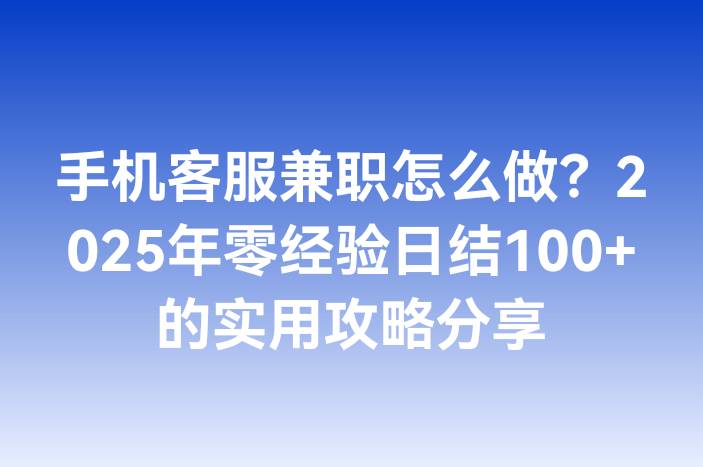 手机客服兼职怎么做？2025年零经验日结100+的实用攻略分享