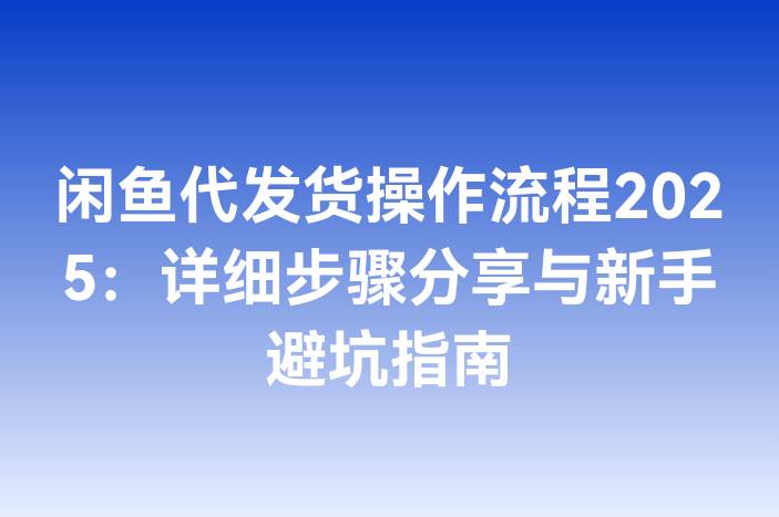 闲鱼代发货操作流程2025：详细步骤分享与新手避坑指南