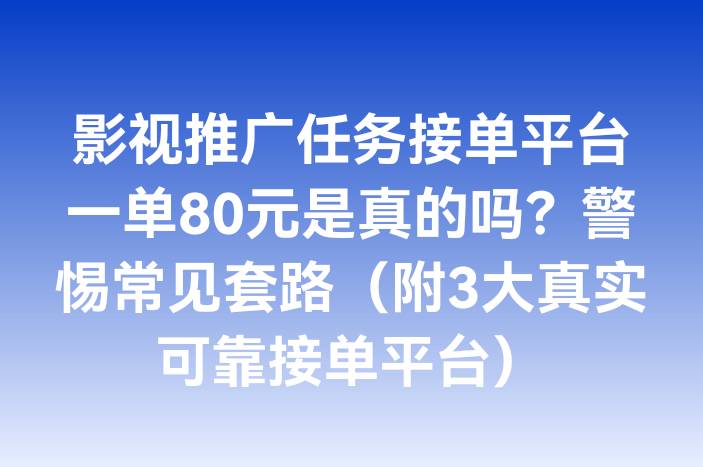 影视推广任务接单平台一单80元是真的吗？警惕常见套路（附3大真实可靠接单平台）