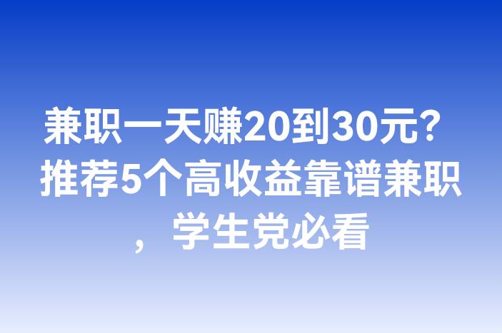 兼职一天赚20到30元？推荐5个高收益靠谱兼职，学生党必看