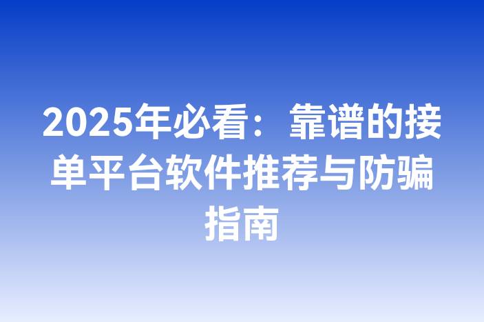 2025年必看：靠谱的接单平台软件推荐与防骗指南