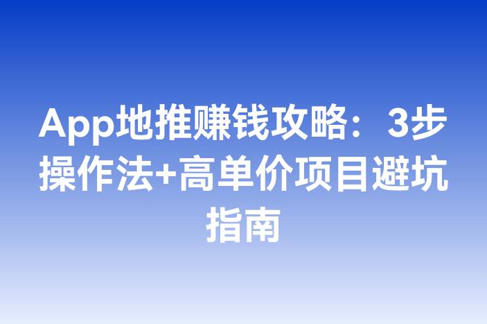 App地推赚钱攻略：3步操作法+高单价项目避坑指南