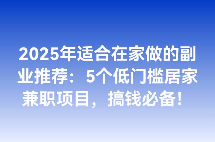2025年适合在家做的副业推荐：5个低门槛居家兼职项目，搞钱必备！
