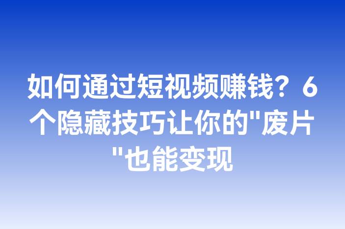 如何通过短视频赚钱？6个隐藏技巧让你的"废片"也能变现