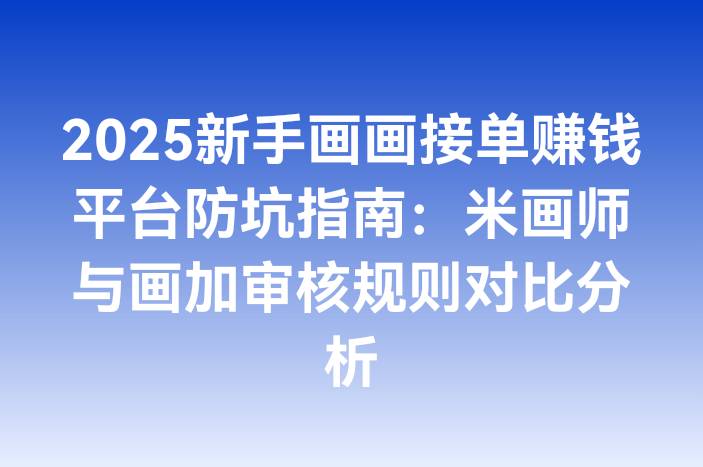 2025新手画画接单赚钱平台防坑指南：米画师与画加审核规则对比分析