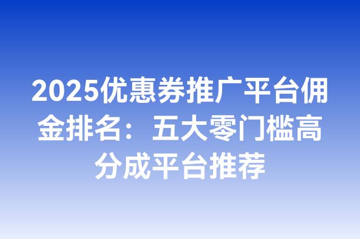 2025优惠券推广平台佣金排名：五大零门槛高分成平台推荐