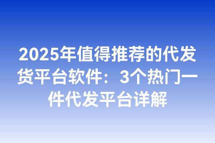 2025年值得推荐的代发货平台软件：3个热门一件代发平台详解