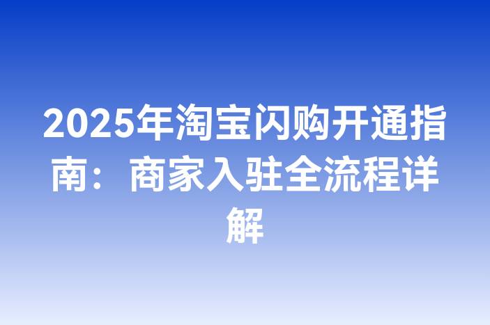 2025年淘宝闪购开通指南：商家入驻全流程详解