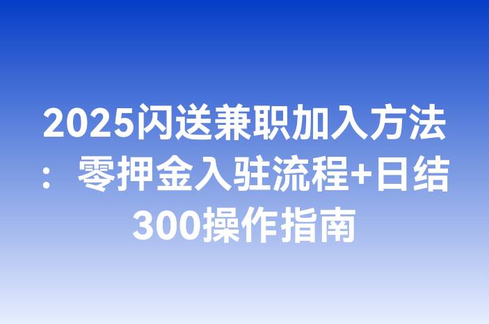 2025闪送兼职加入方法：零押金入驻流程+日结300操作指南