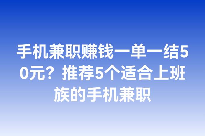 手机兼职赚钱一单一结50元？推荐5个适合上班族的手机兼职