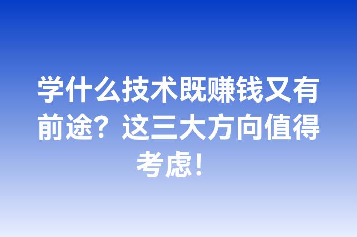 学什么技术既赚钱又有前途？这三大方向值得考虑！