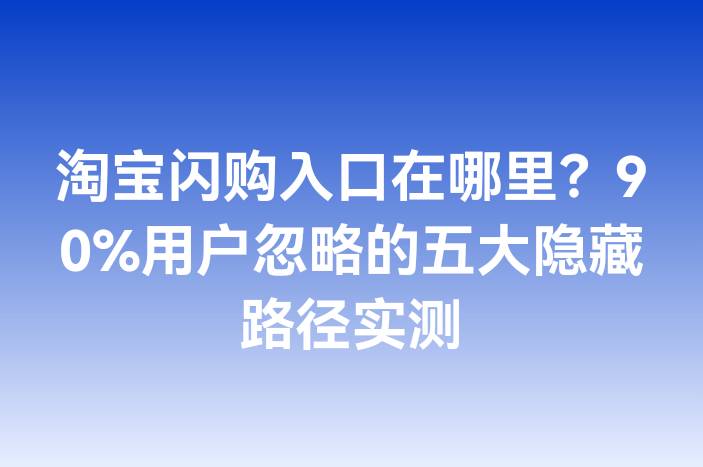 淘宝闪购入口在哪里？90%用户忽略的五大隐藏路径实测
