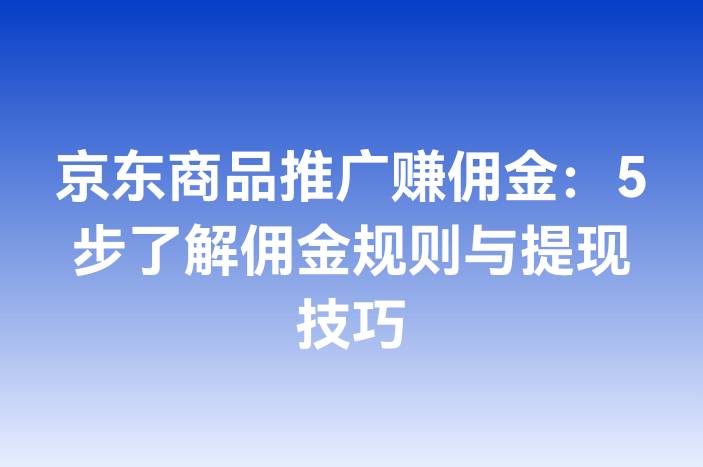 京东商品推广赚佣金：5步了解佣金规则与提现技巧