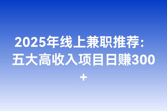 2025年线上兼职推荐：五大高收入项目日赚300+