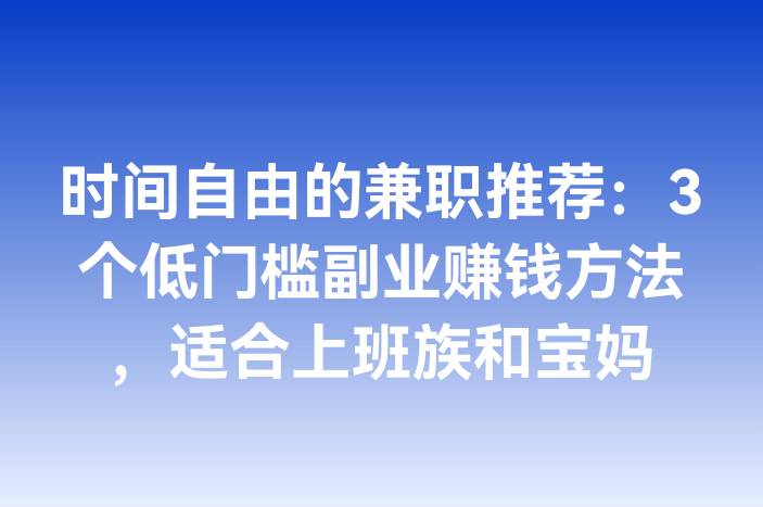 时间自由的兼职推荐：3个低门槛副业赚钱方法，适合上班族和宝妈
